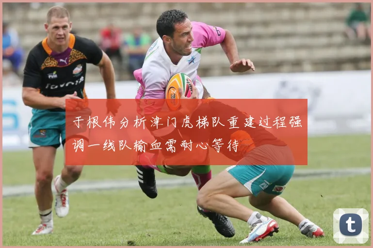 于根伟分析津门虎梯队重建过程强调一线队输血需耐心等待