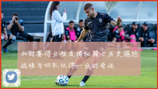 加时赛得分难度揭秘骑士历史尴尬战绩与四队仅得一分的奇迹