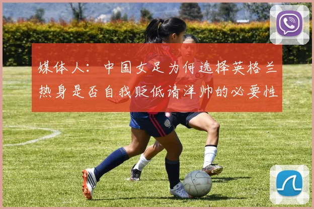 媒体人：中国女足为何选择英格兰热身是否自我贬低请洋帅的必要性何在