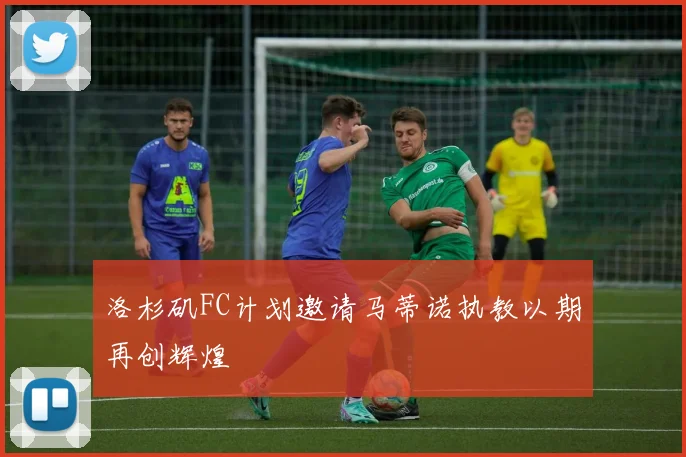 洛杉矶FC计划邀请马蒂诺执教以期再创辉煌