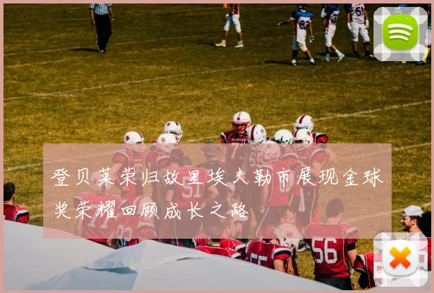 登贝莱荣归故里埃夫勒市展现金球奖荣耀回顾成长之路