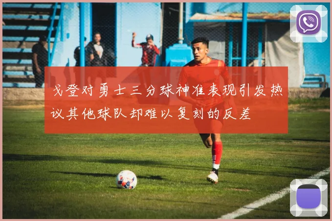 戈登对勇士三分球神准表现引发热议其他球队却难以复刻的反差