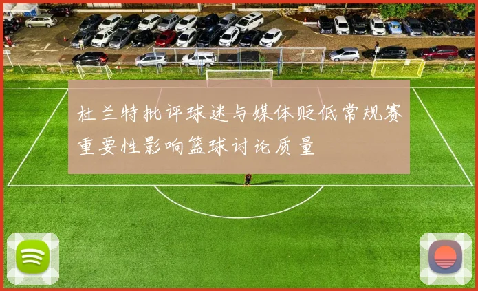 杜兰特批评球迷与媒体贬低常规赛重要性影响篮球讨论质量