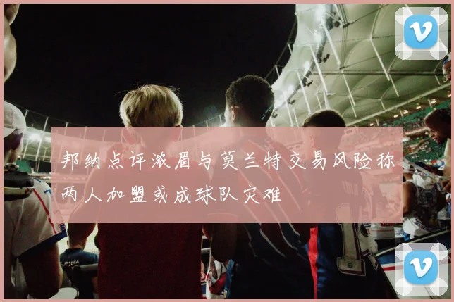 邦纳点评浓眉与莫兰特交易风险称两人加盟或成球队灾难