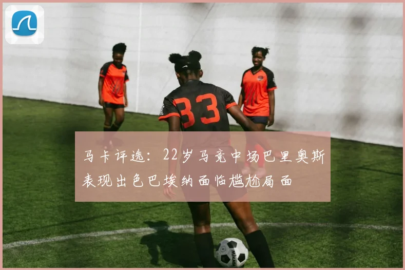 马卡评选：22岁马竞中场巴里奥斯表现出色巴埃纳面临尴尬局面