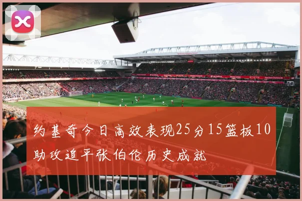 约基奇今日高效表现25分15篮板10助攻追平张伯伦历史成就