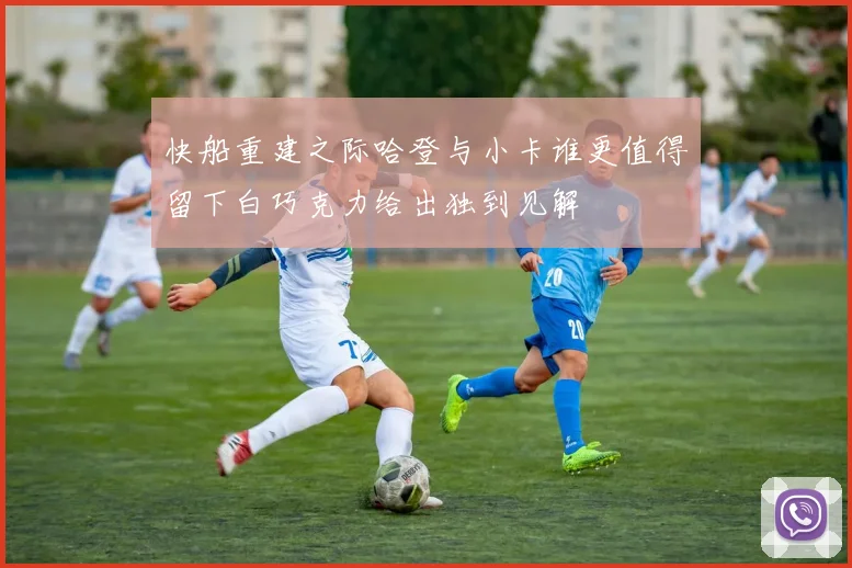 快船重建之际哈登与小卡谁更值得留下白巧克力给出独到见解