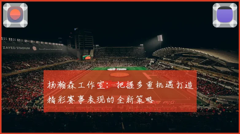 杨瀚森工作室：把握多重机遇打造精彩赛事表现的全新策略
