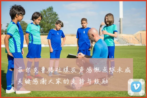 菲尔克鲁格社媒发声感慨点球未成关键感谢大家的支持与鼓励