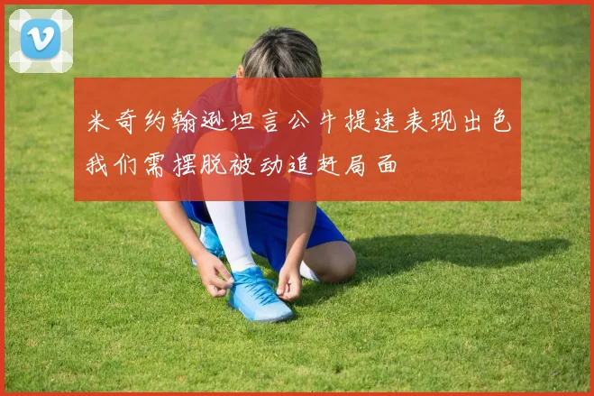 米奇约翰逊坦言公牛提速表现出色我们需摆脱被动追赶局面