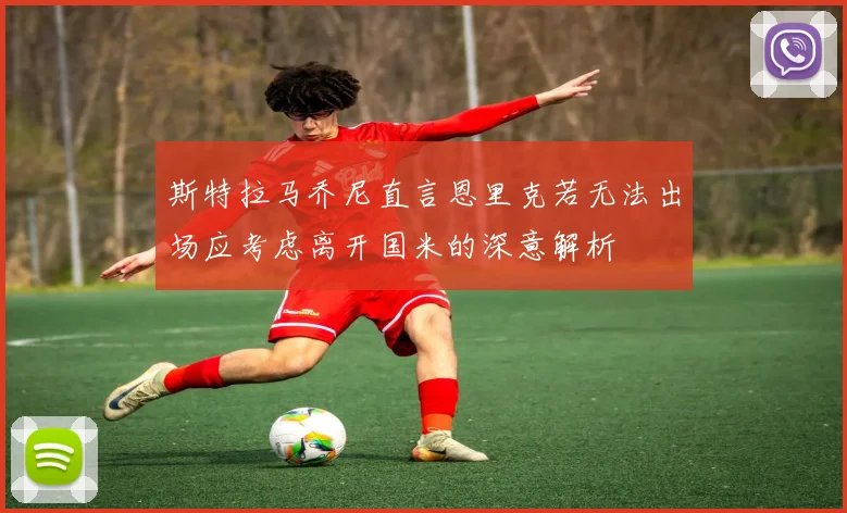 斯特拉马乔尼直言恩里克若无法出场应考虑离开国米的深意解析