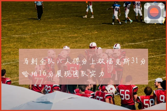 马刺全队六人得分上双福克斯31分哈珀16分展现团队实力