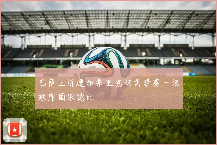 巴萨上诉遭拒弗里克仍需禁赛一场缺席国家德比