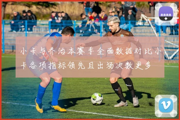 小卡与乔治本赛季全面数据对比小卡各项指标领先且出场次数更多