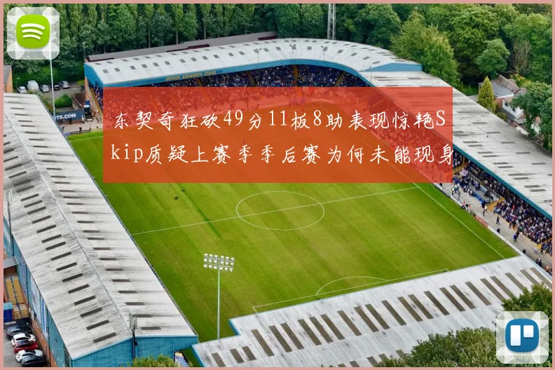 东契奇狂砍49分11板8助表现惊艳Skip质疑上赛季季后赛为何未能现身