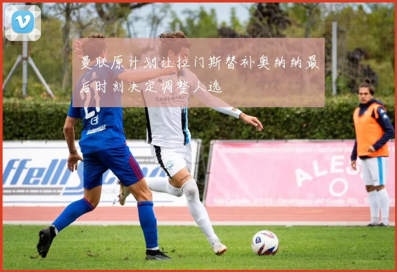曼联原计划让拉门斯替补奥纳纳最后时刻决定调整人选