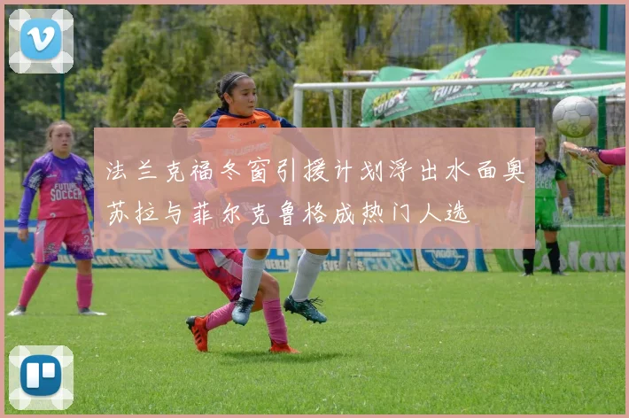 法兰克福冬窗引援计划浮出水面奥苏拉与菲尔克鲁格成热门人选