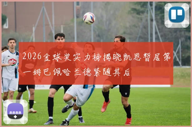 2026金球奖实力榜揭晓凯恩暂居第一姆巴佩哈兰德紧随其后