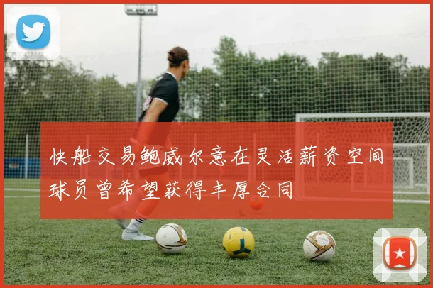 快船交易鲍威尔意在灵活薪资空间球员曾希望获得丰厚合同