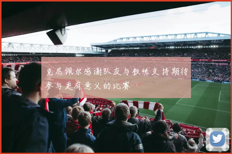 克尼佩尔感谢队友与教练支持期待参与更有意义的比赛