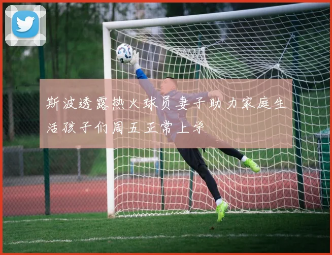 斯波透露热火球员妻子助力家庭生活孩子们周五正常上学